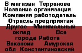 В магазин "Терранова › Название организации ­ Компания-работодатель › Отрасль предприятия ­ Другое › Минимальный оклад ­ 15 000 - Все города Работа » Вакансии   . Амурская обл.,Константиновский р-н